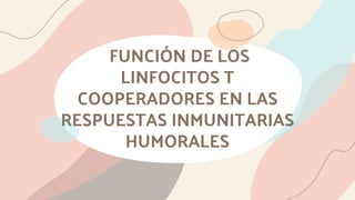 FUNCIÓN DE LOS
LINFOCITOS T
COOPERADORES EN LAS
RESPUESTAS INMUNITARIAS
HUMORALES
 