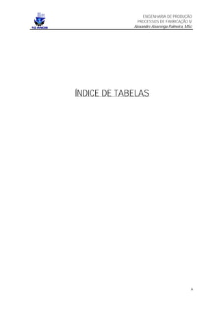 ENGENHARIA DE PRODUÇÃO
               PROCESSOS DE FABRICAÇÃO IV
             Alexandre Alvarenga Palmeira, MSc




ÍNDICE DE TABELAS




                                             iv
 