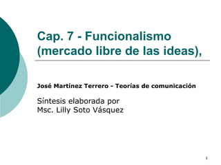 Cap. 7 - Funcionalismo (mercado libre de las ideas), José Martínez Terrero - Teorías de comunicación  Síntesis elaborada por Msc. Lilly Soto Vásquez  
