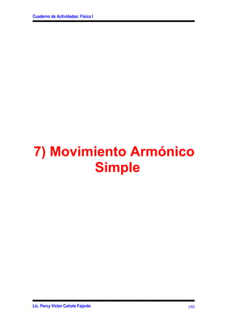 Cuaderno de Actividades: Física I




7) Movimiento Armónico
        Simple




Lic. Percy Víctor Cañote Fajardo    180
 