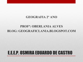 GEOGRAFIA 2º ANO
PROFª: OBERLANIA ALVES
BLOG: GEOGRAFICLANIA.BLOGSPOT.COM

E.E.E.P. OSMIRA EDUARDO DE CASTRO

 