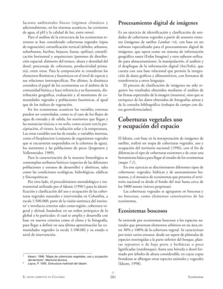 factores ambientales físicos (régimen climático y                       Procesamiento digital de imágenes
adicionalmente, en los sistemas acuáticos, las corrientes
de agua, el pH y la calidad de luz, entre otros).                       Es un ejercicio de identificación y clasificación de uni-
    Para el análisis de la estructura de los ecosistemas te-            dades de coberturas vegetales a partir de sensores remo-
rrestres se han considerado coberturas vegetales (tipos                 tos (imágenes de satélite Landsat TM), con base en un
de vegetación), estratificación vertical (árboles, arbustos,            software especializado para el procesamiento digital de
subarbustos, hierbas, bejucos, lianas, epifitas), estratifi-            imágenes, que opera como un sistema de información
cación horizontal y arquitectura (patrones de distribu-                 geográfico raster (Erdas Imagine) y otro software utiliza-
ción espacial, diámetro del tronco, altura y densidad del               do para almacenamiento, la manipulación, el análisis y
dosel, porcentaje de coberturas, productividad prima-                   el despliegue de la información digital (Arc/Info), que
ria), entre otras. Para la composición se consideran los                cuenta con una base relacional que permite la integra-
elementos florísticos y faunísticos en el nivel de especie y            ción de datos gráficos y alfanuméricos, con formatos de
sus relaciones interespecíficas. Por último, la dinámica                transferencia a otros lenguajes.
considera el papel de los ecosistemas en el ámbito de la                    El proceso de clasificación de imágenes no sólo re-
comunidad biótica y hace referencia a su fisonomía, dis-                quiere los resultados obtenidos mediante el análisis de
tribución geográfica, evaluación y al monitoreo de co-                  las firmas espectrales de la imagen (muestra), sino que se
munidades vegetales y poblaciones faunísticas, al igual                 enriquece de los datos obtenidos de fotografías aéreas y
que de los índices de vegetación.                                       de la consulta bibliográfica (trabajos de campo con da-
    En los ecosistemas acuáticos las variables externas                 tos georreferenciados).
pueden ser controladas, como es el caso de los flujos de
agua de entrada y de salida, los nutrientes que llegan y                Coberturas vegetales uso
las sustancias tóxicas; o no serlo, como ocurre con la pre-
cipitación, el viento, la radiación solar y la temperatura.             y ocupación del espacio
Las otras variables son las de estado, o variables internas,
como el fitoplancton (conjunto de organismos vegetales                  El Ideam, con base en la interpretación de imágenes de
que se encuentran suspendidos en la columna de agua),                   satélite, realizó un mapa de coberturas vegetales, uso y
los nutrientes y las poblaciones de peces (Jorgensen y                  ocupación del territorio nacional (1996), con el fin de
Vollenweider, 1989).                                                    diferenciar el tipo de coberturas existentes y de crear una
    Para la caracterización de la muestra limnológica se                herramienta básica para llegar al estudio de los ecosistemas
contemplan atributos bióticos (especies de las diferentes               (mapa 7.1).
poblaciones y estratos de desarrollo) y abióticos, tales                    En este ejercicio se discriminaron diferentes tipos de
como las condiciones ecológicas, hidrológicas, edáficas                 coberturas: vegetales, hídricas y de asentamientos hu-
y fisicoquímicas.                                                       manos, y el mosaico de ecosistemas que presenta el terri-
    Por otro lado, el procedimiento metodológico e ins-                 torio nacional va desde el fondo del mar hasta cerca de
trumental utilizado por el Ideam (19961) para la identi-                los 5800 msnm (nieves perpetuas).
ficación y clasificación del uso y ocupación de las cober-                  Las coberturas vegetales se agruparon en boscosas y
turas vegetales naturales e intervenidas en Colombia, a                 no boscosas, como elementos constitutivos de los
escala 1:500.000, parte de la visión sistémica del institu-             ecosistemas.
to2 e involucra criterios tales como región, cobertura ve-
getal y altitud, basándose en un orden jerárquico de lo                 Ecosistemas boscosos
global a lo particular; el cual se amplia y desarrolla con
base en nuevos criterios como el clima y la fisiografía,                Se entiende por ecosistemas boscosos a los espacios na-
para llegar a definir en una última aproximación las co-                turales que presentan elementos arbóreos en un área en-
munidades vegetales (a escala 1:100.00) y su estado o                   tre 30% y 100% de la cobertura vegetal. Se caracterizan
nivel de intervención.                                                  por tener varios estratos: desde un tapete de plántulas de
                                                                        especies restringidas a la parte inferior del bosque, plan-
                                                                        tas reptantes o de bajo porte y herbáceas o poco
                                                                        lignificadas (sotobosque), hasta una bóveda o dosel for-
1
                                                                        mado por árboles de altura considerable, en cuyas copas
    Ideam, 1996. “Mapa de coberturas vegetales, uso y ocupación
    del territorio”. Memoria técnica.                                   frondosas se albergan otras especies animales y vegetales
2
    Leyva, P 1995. Estructura matricial del Ideam.
              ,                                                         (Ideam, 1998).
                                                                  v
EL MEDIO AMBIENTE EN COLOMBIA                                     281                                                    Ecosistemas
 