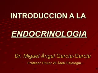 INTRODUCCION A LA

ENDOCRINOLOGIA

Dr. Miguel Ángel García-García
     Profesor Titular VII Área Fisiología
 