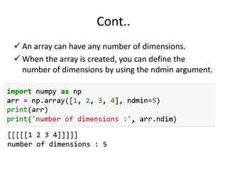 Cont..
 An array can have any number of dimensions.
 When the array is created, you can define the
number of dimensions by using the ndmin argument.
 