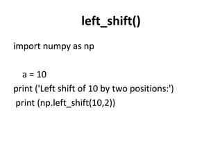 left_shift()
import numpy as np
a = 10
print ('Left shift of 10 by two positions:')
print (np.left_shift(10,2))
 