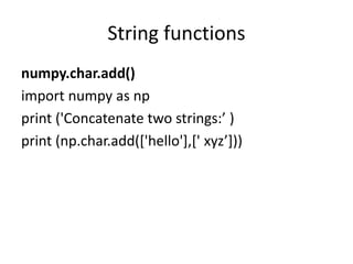 String functions
numpy.char.add()
import numpy as np
print ('Concatenate two strings:’ )
print (np.char.add(['hello'],[' xyz’]))
 