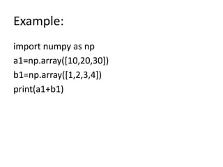 Example:
import numpy as np
a1=np.array([10,20,30])
b1=np.array([1,2,3,4])
print(a1+b1)
 