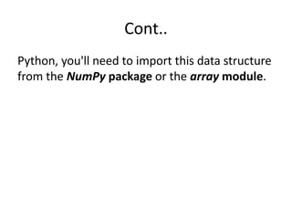 Cont..
Python, you'll need to import this data structure
from the NumPy package or the array module.
 