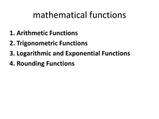 mathematical functions
1. Arithmetic Functions
2. Trigonometric Functions
3. Logarithmic and Exponential Functions
4. Rounding Functions
 