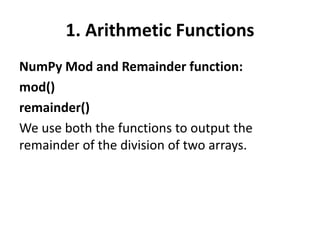 1. Arithmetic Functions
NumPy Mod and Remainder function:
mod()
remainder()
We use both the functions to output the
remainder of the division of two arrays.
 