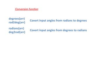 degrees(arr)
rad2deg(arr)
Covert input angles from radians to degrees
radians(arr)
deg2rad(arr)
Covert input angles from degrees to radians
Conversion function
 