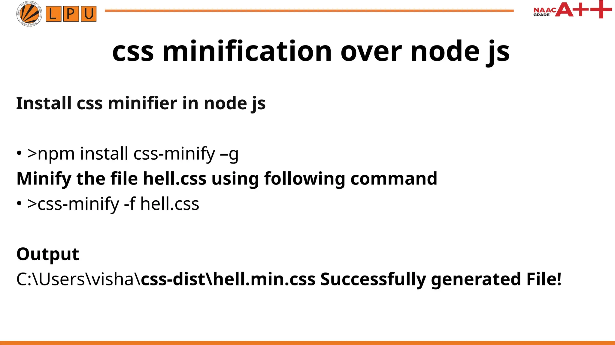 css minification over node js
Install css minifier in node js
• >npm install css-minify –g
Minify the file hell.css using following command
• >css-minify -f hell.css
Output
C:Usersvishacss-disthell.min.css Successfully generated File!
 