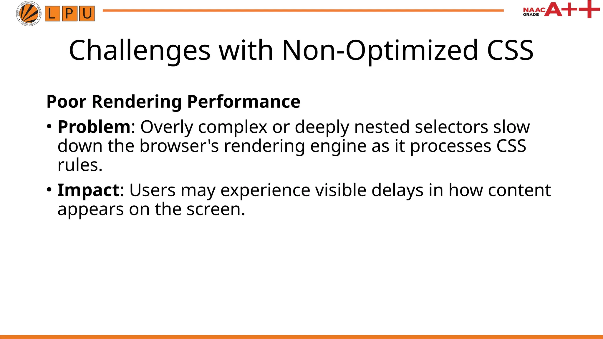 Challenges with Non-Optimized CSS
Poor Rendering Performance
• Problem: Overly complex or deeply nested selectors slow
down the browser's rendering engine as it processes CSS
rules.
• Impact: Users may experience visible delays in how content
appears on the screen.
 