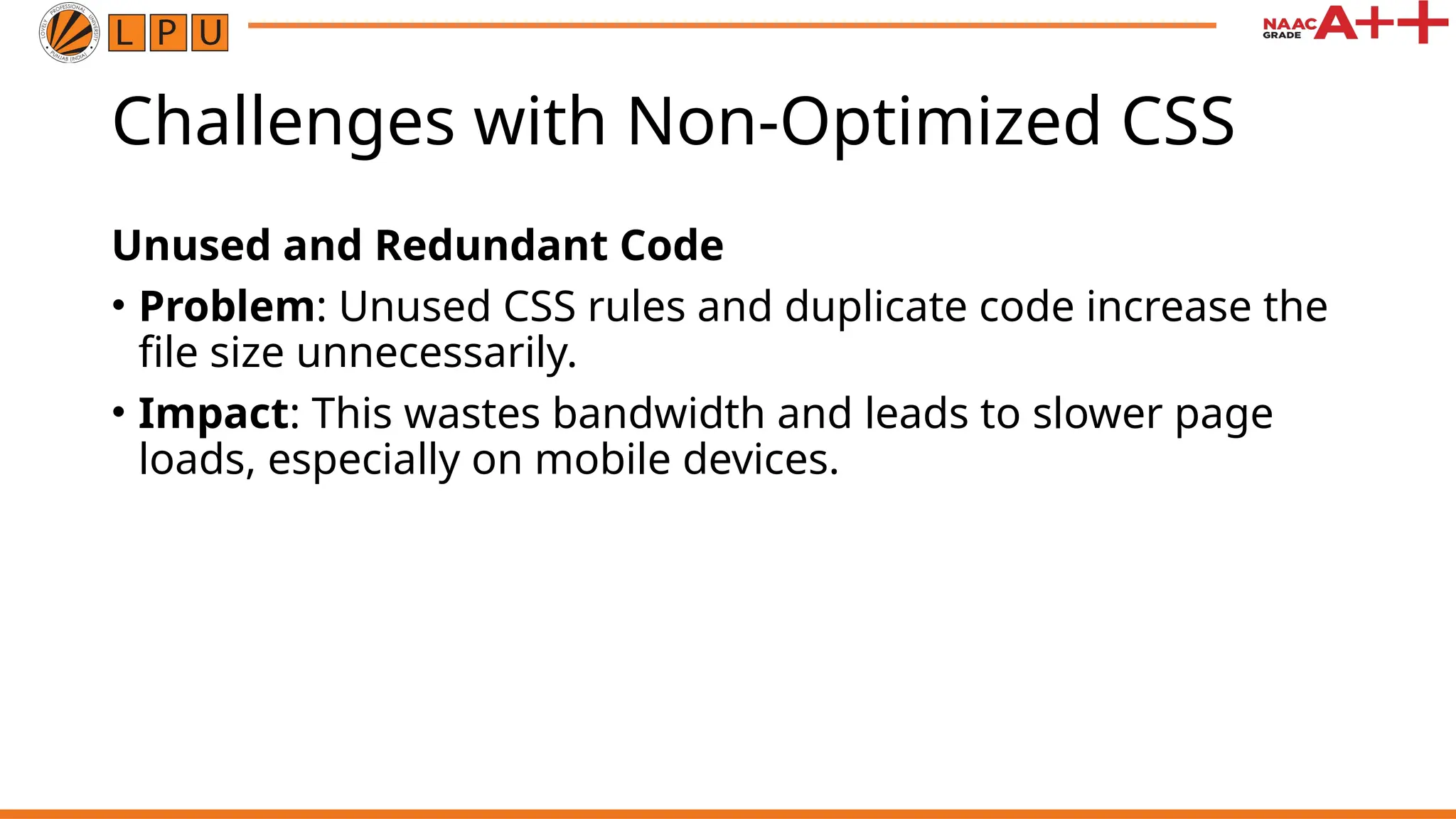 Challenges with Non-Optimized CSS
Unused and Redundant Code
• Problem: Unused CSS rules and duplicate code increase the
file size unnecessarily.
• Impact: This wastes bandwidth and leads to slower page
loads, especially on mobile devices.
 
