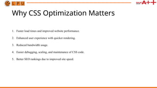 Why CSS Optimization Matters
1. Faster load times and improved website performance.
2. Enhanced user experience with quicker rendering.
3. Reduced bandwidth usage.
4. Easier debugging, scaling, and maintenance of CSS code.
5. Better SEO rankings due to improved site speed.
 