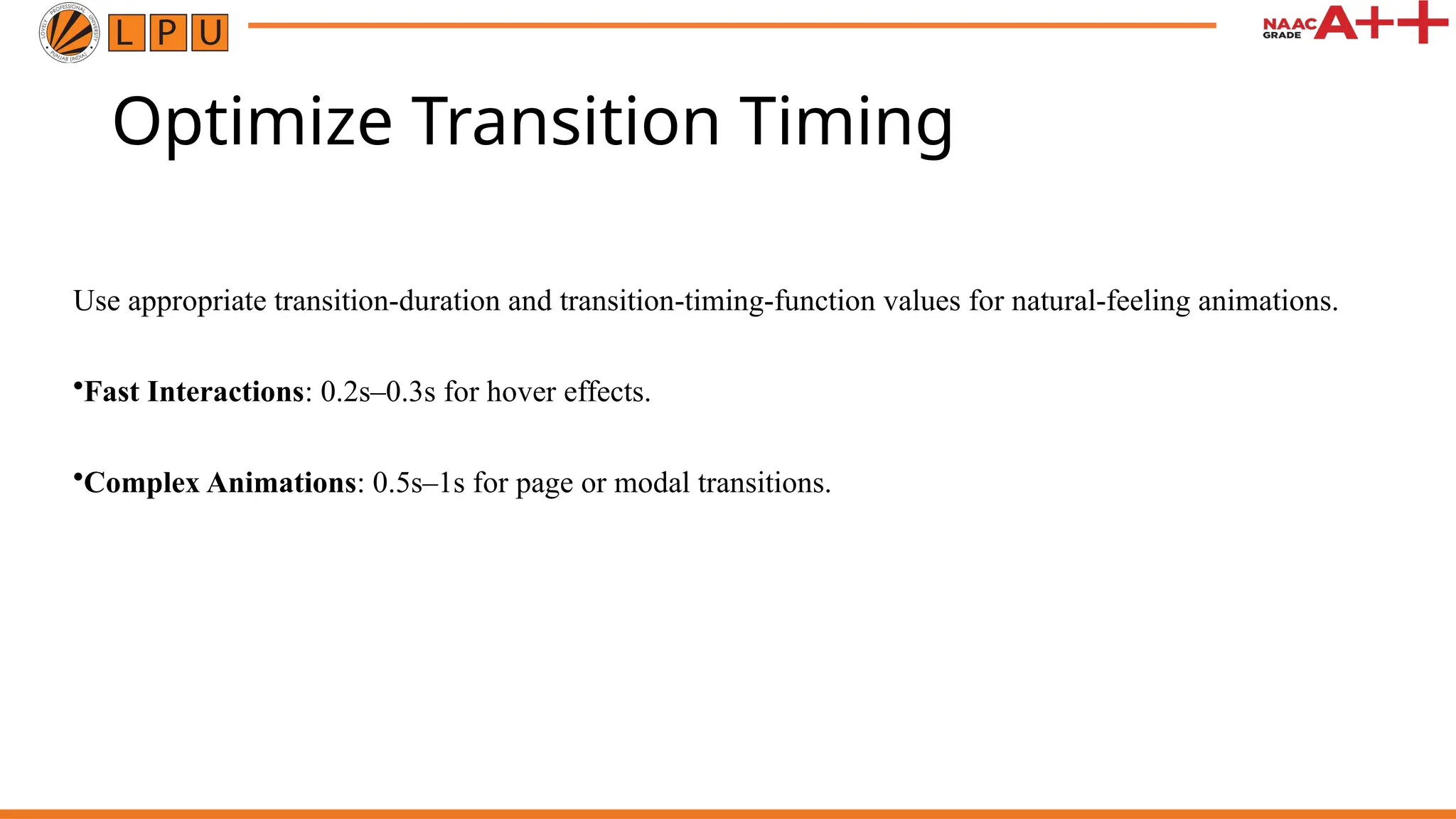 Optimize Transition Timing
Use appropriate transition-duration and transition-timing-function values for natural-feeling animations.
•Fast Interactions: 0.2s–0.3s for hover effects.
•Complex Animations: 0.5s–1s for page or modal transitions.
 
