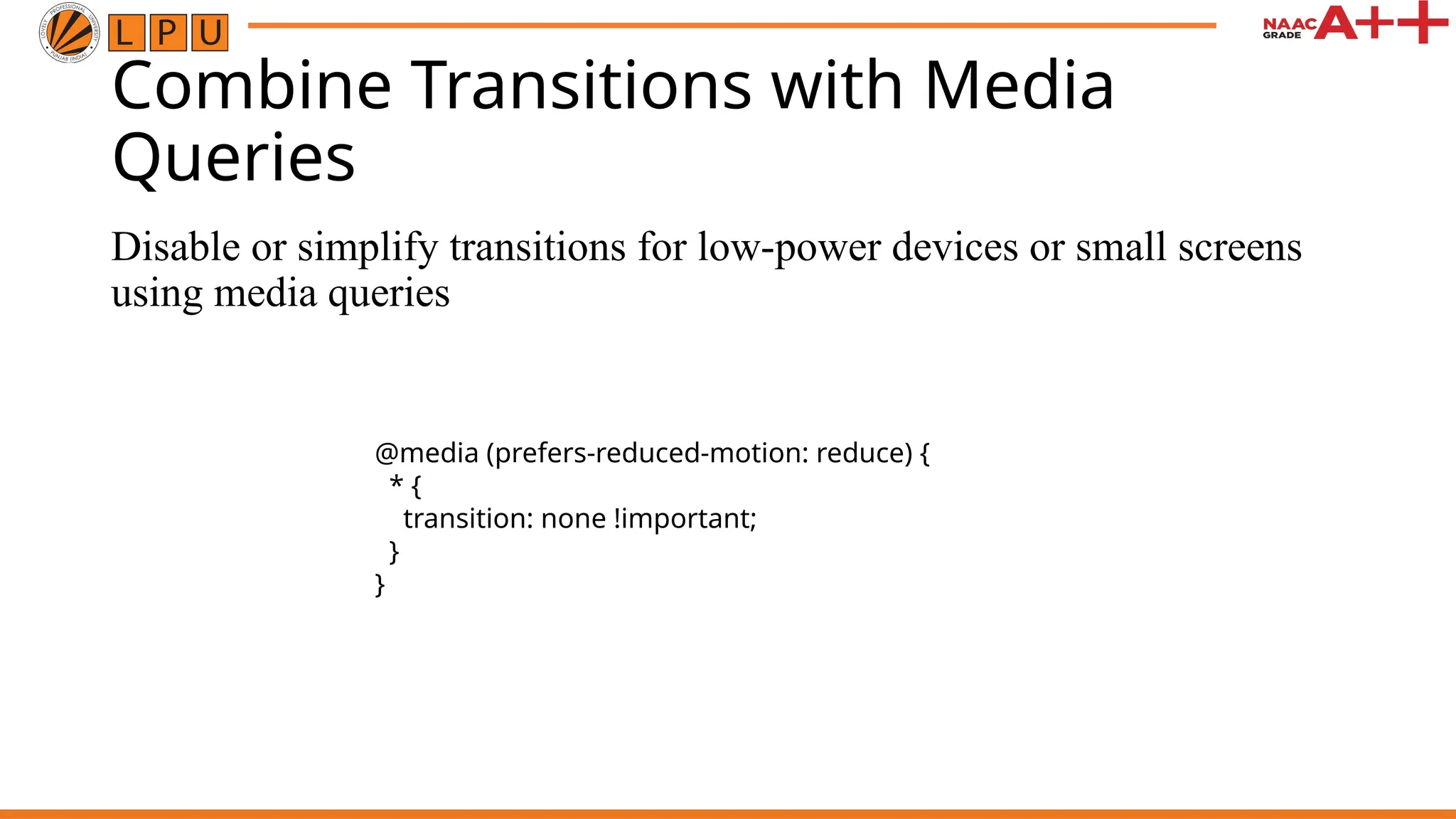 Combine Transitions with Media
Queries
Disable or simplify transitions for low-power devices or small screens
using media queries
@media (prefers-reduced-motion: reduce) {
* {
transition: none !important;
}
}
 