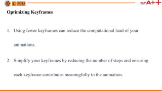 Optimizing Keyframes
1. Using fewer keyframes can reduce the computational load of your
animations.
2. Simplify your keyframes by reducing the number of steps and ensuring
each keyframe contributes meaningfully to the animation.
 