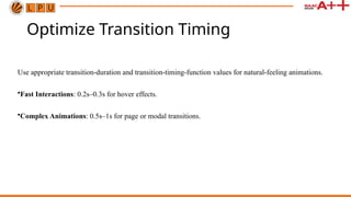 Optimize Transition Timing
Use appropriate transition-duration and transition-timing-function values for natural-feeling animations.
•Fast Interactions: 0.2s–0.3s for hover effects.
•Complex Animations: 0.5s–1s for page or modal transitions.
 