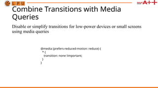Combine Transitions with Media
Queries
Disable or simplify transitions for low-power devices or small screens
using media queries
@media (prefers-reduced-motion: reduce) {
* {
transition: none !important;
}
}
 