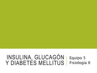INSULINA, GLUCAGÓN
Y DIABETES MELLITUS
Equipo 5
Fisiología II
 