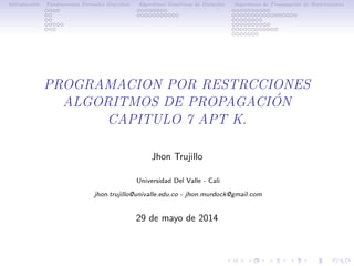 Introducci´on Fundamentos Formales Discretos Algoritmos Gen´ericos de Iteraci´on Algoritmos de Propagaci´on de Restricciones
PROGRAMACION POR RESTRCCIONES
ALGORITMOS DE PROPAGACI ´ON
CAPITULO 7 APT K.
Jhon Trujillo
Universidad Del Valle - Cali
jhon.trujillo@univalle.edu.co - jhon.murdock@gmail.com
29 de mayo de 2014
 