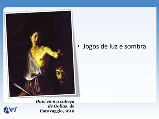 • Jogos de luz e sombra




Davi com a cabeça
      de Golias, de
 Caravaggio, 1610
 