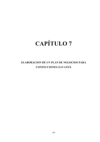 CAPÍTULO 7

ELABORACION DE UN PLAN DE NEGOCIOS PARA
        CONFECCIONES ZAVATEX




                  146
 