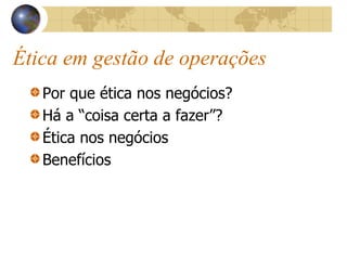Ética em gestão de operações
Por que ética nos negócios?
Há a “coisa certa a fazer”?
Ética nos negócios
Benefícios
 