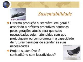 Sustentabilidade
O termo produção sustentável em geral é
associado a práticas produtivas adotadas
pelas gerações atuais para que suas
necessidades sejam atendidas sem que
prejudiquem ou comprometam a capacidade
de futuras gerações de atender às suas
necessidades
Projeto sustentável é
contraditório com lucratividade?
 