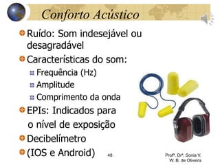 Conforto Acústico
Ruído: Som indesejável ou
desagradável
Características do som:
Frequência (Hz)
Amplitude
Comprimento da onda
EPIs: Indicados para
o nível de exposição
Decibelímetro
(IOS e Android) 48 Profª. Drª. Sonia V.
W. B. de Oliveira
 