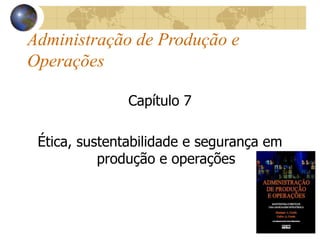 Administração de Produção e
Operações
Capítulo 7
Ética, sustentabilidade e segurança em
produção e operações
 