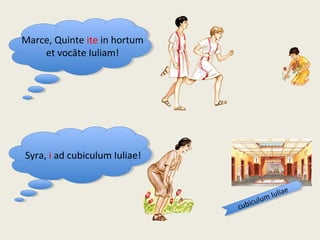 Syra, i ad cubiculum Iuliae!
Marce, Quinte ite in hortum
et vocāte Iuliam!
cubiculum Iuliae
cubiculum Iuliae
 