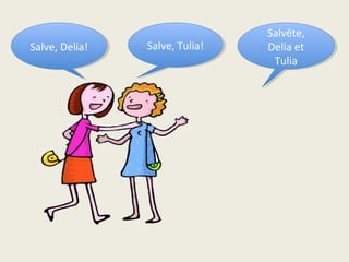 Salve, Tulia!Salve, Tulia!Salve, Delia!Salve, Delia!
Salvēte,
Delia et
Tulia
Salvēte,
Delia et
Tulia
 