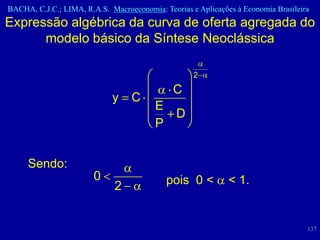 BACHA, C.J.C.; LIMA, R.A.S. Macroeconomia: Teorias e Aplicações à Economia Brasileira
Expressão algébrica da curva de oferta agregada do
      modelo básico da Síntese Neoclássica

                                                    2
                                              C
                             y    C
                                         E
                                               D
                                         P


     Sendo:
                        0                    pois 0 <         < 1.
                              2


                                                                                    137
 