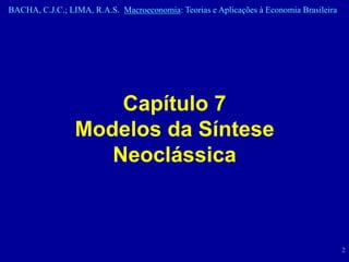 BACHA, C.J.C.; LIMA, R.A.S. Macroeconomia: Teorias e Aplicações à Economia Brasileira




                     Capítulo 7
                 Modelos da Síntese
                    Neoclássica



                                                                                        2
 