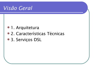 Visão Geral 1. Arquitetura 2. Características Técnicas 3. Serviços DSL 