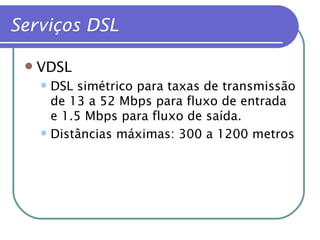 Serviços DSL VDSL DSL simétrico para taxas de transmissão de 13 a 52 Mbps para fluxo de entrada e 1.5 Mbps para fluxo de saída. Distâncias máximas: 300 a 1200 metros 