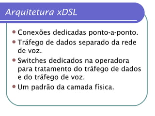 Arquitetura xDSL Conexões dedicadas ponto-a-ponto. Tráfego de dados separado da rede de voz. Switches dedicados na operadora para tratamento do tráfego de dados e do tráfego de voz. Um padrão da camada física. 