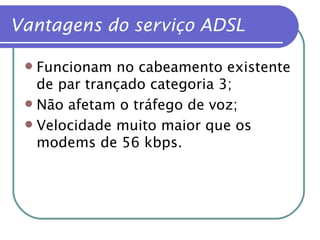 Vantagens do serviço ADSL Funcionam no cabeamento existente de par trançado categoria 3; Não afetam o tráfego de voz; Velocidade muito maior que os modems de 56 kbps. 