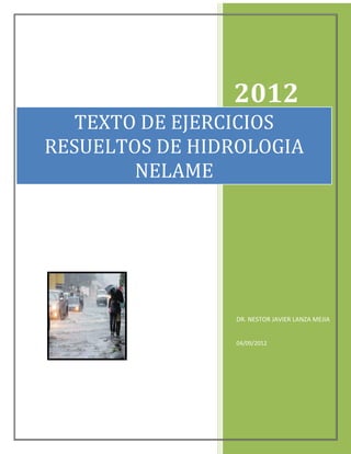 2012
DR. NESTOR JAVIER LANZA MEJIA
04/09/2012
TEXTO DE EJERCICIOS
RESUELTOS DE HIDROLOGIA
NELAME
 