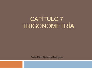 CAPÍTULO 7:
TRIGONOMETRÍA
Profr. Eliud Quintero Rodríguez
 