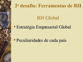 Estratégia Empresarial Global Peculiaridades de cada país 2 o  desafio: Ferramentas de RH   RH Global 