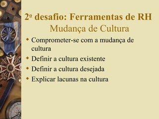 Comprometer-se com a mudança de cultura Definir a cultura existente Definir a cultura desejada Explicar lacunas na cultura 2 o  desafio: Ferramentas de RH   Mudança de Cultura 