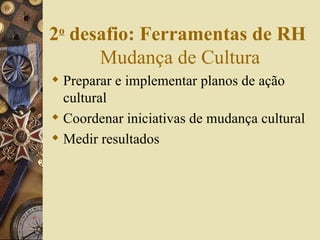 Preparar e implementar planos de ação cultural Coordenar iniciativas de mudança cultural Medir resultados 2 o  desafio: Ferramentas de RH   Mudança de Cultura 