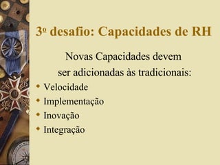 Novas Capacidades devem  ser adicionadas às tradicionais: Velocidade Implementação Inovação Integração 3 o  desafio: Capacidades de RH 