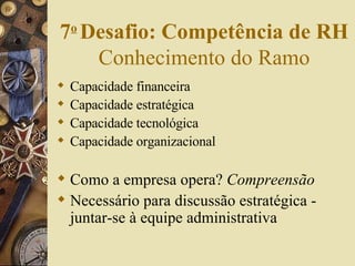 7 o   Desafio: Competência de RH  Conhecimento do Ramo Capacidade financeira Capacidade estratégica Capacidade tecnológica Capacidade organizacional Como a empresa opera?  Compreensão Necessário para discussão estratégica - juntar-se à equipe administrativa 