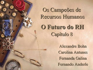 Os Campeões de  Recursos Humanos O Futuro do RH Capítulo 8   Alexandre Bohn Carolina Antunes Fernanda Galina Fernando Anderle 