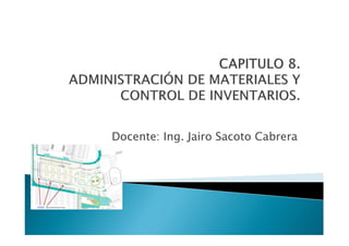 CAPITULO 8.
ADMINISTRACIÓN DE MATERIALES Y
CONTROL DE INVENTARIOS.
Docente: Ing. Jairo Sacoto Cabrera

 