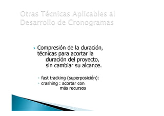• Compresión de la duración,
técnicas para acortar la
duración del proyecto,
sin cambiar su alcance.
• fast tracking (superposición):
• crashing : acortar con
más recursos

 